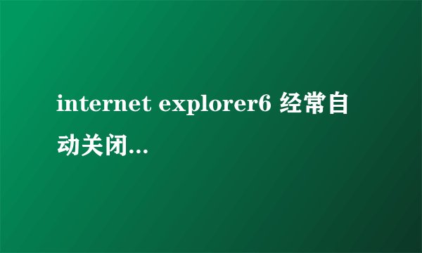 internet explorer6 经常自动关闭是怎么回事