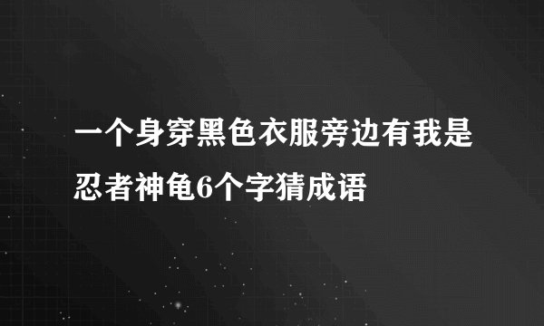 一个身穿黑色衣服旁边有我是忍者神龟6个字猜成语