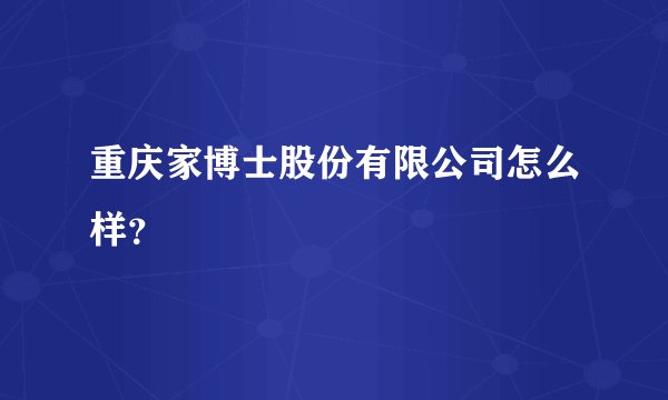 重庆家博士股份有限公司怎么样？