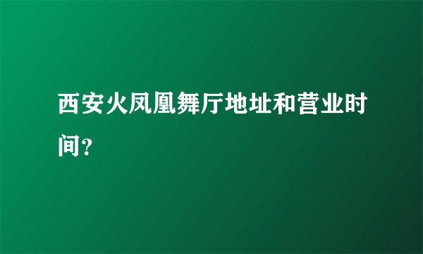 西安火凤凰舞厅地址和营业时间？