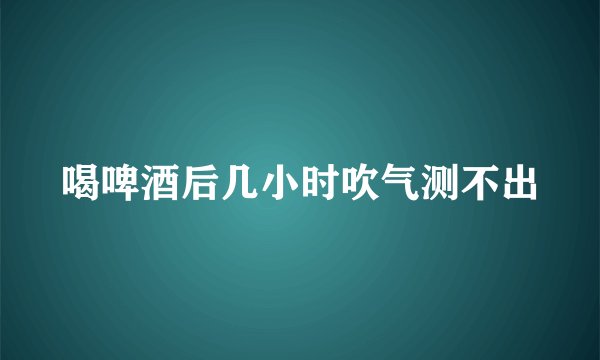 喝啤酒后几小时吹气测不出