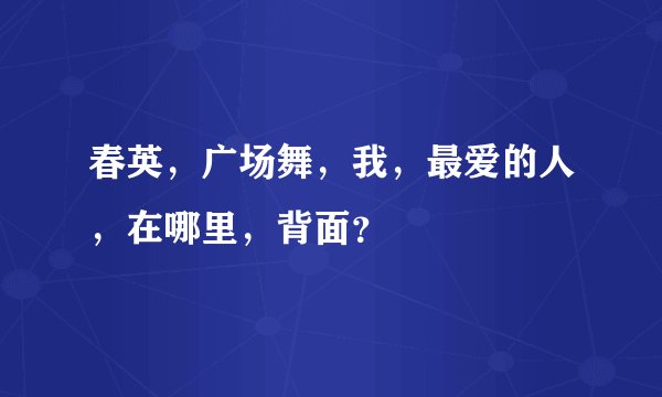 春英，广场舞，我，最爱的人，在哪里，背面？