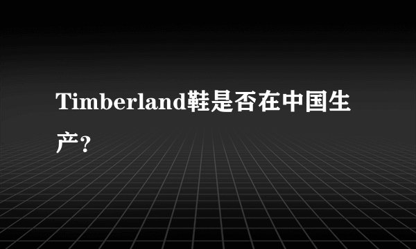 Timberland鞋是否在中国生产？