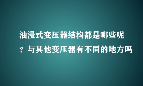 油浸式变压器结构都是哪些呢？与其他变压器有不同的地方吗