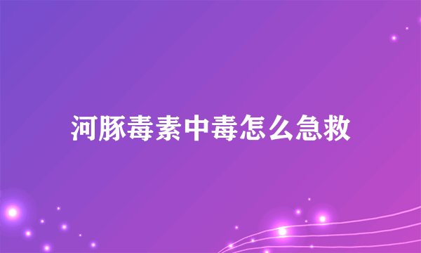 河豚毒素中毒怎么急救