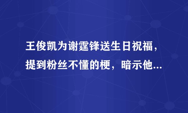 王俊凯为谢霆锋送生日祝福，提到粉丝不懂的梗，暗示他和谢总关系