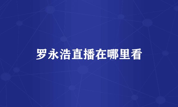 罗永浩直播在哪里看