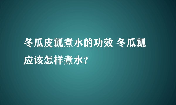 冬瓜皮瓤煮水的功效 冬瓜瓤应该怎样煮水?