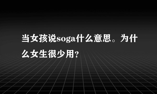 当女孩说soga什么意思。为什么女生很少用？