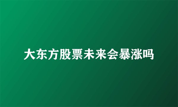 大东方股票未来会暴涨吗