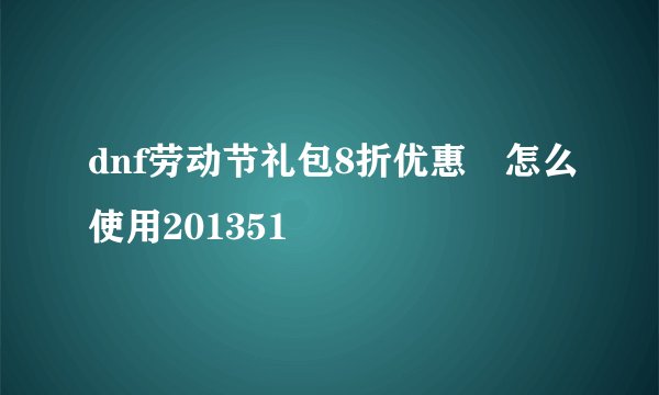 dnf劳动节礼包8折优惠劵怎么使用201351