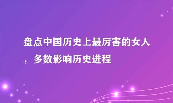 盘点中国历史上最厉害的女人，多数影响历史进程