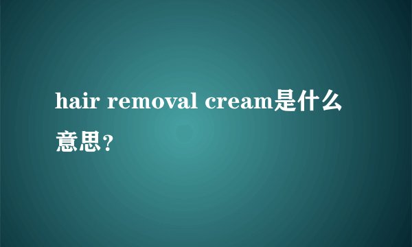 hair removal cream是什么意思？