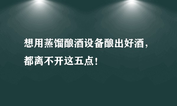 想用蒸馏酿酒设备酿出好酒，都离不开这五点！