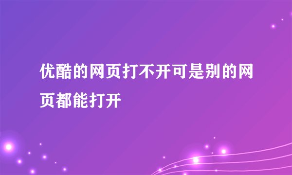 优酷的网页打不开可是别的网页都能打开
