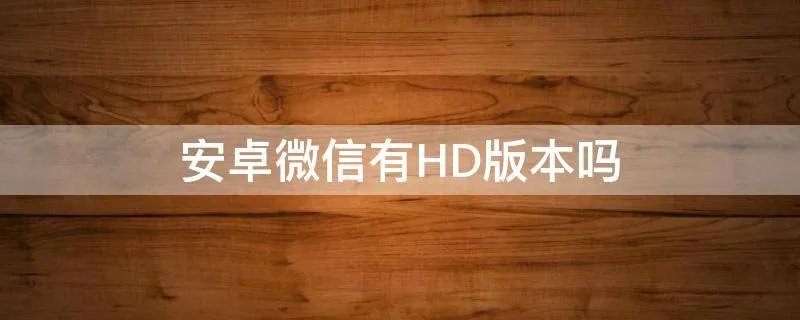 安卓微信有HD版本吗