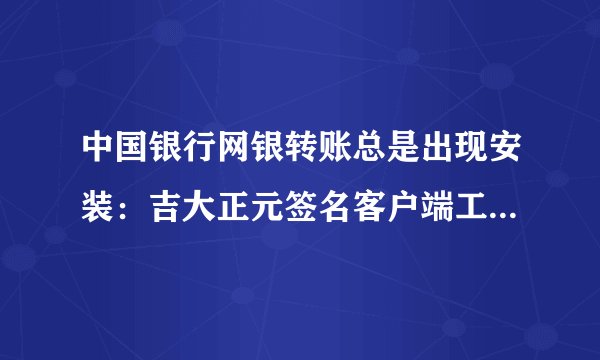 中国银行网银转账总是出现安装：吉大正元签名客户端工具，见图，