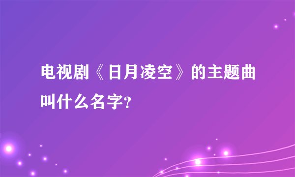 电视剧《日月凌空》的主题曲叫什么名字？