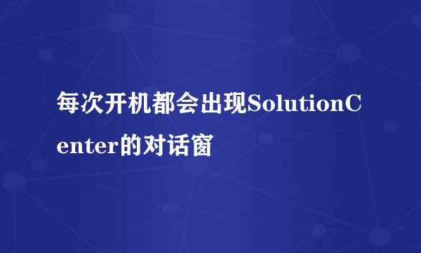 每次开机都会出现SolutionCenter的对话窗