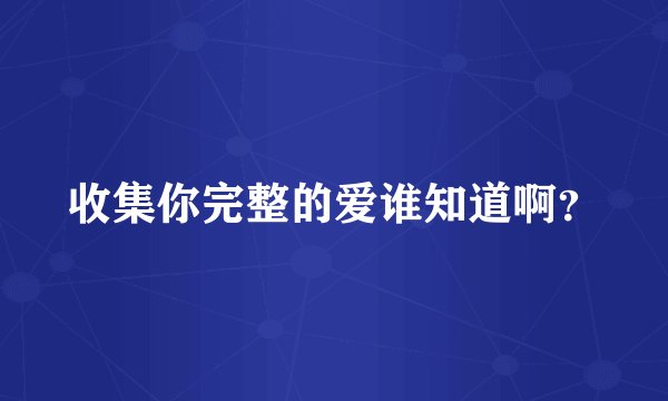 收集你完整的爱谁知道啊？