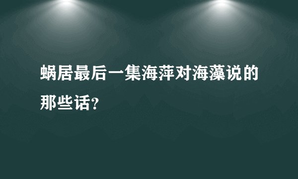 蜗居最后一集海萍对海藻说的那些话？