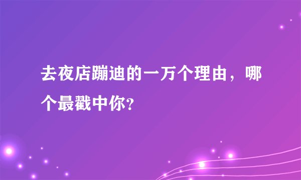 去夜店蹦迪的一万个理由，哪个最戳中你？