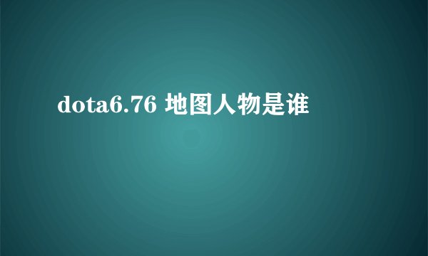 dota6.76 地图人物是谁