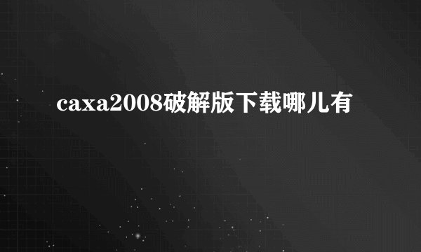 caxa2008破解版下载哪儿有