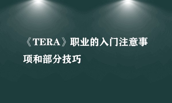 《TERA》职业的入门注意事项和部分技巧