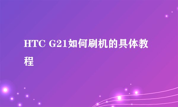 HTC G21如何刷机的具体教程