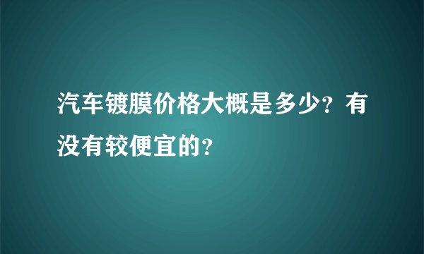 汽车镀膜价格大概是多少？有没有较便宜的？
