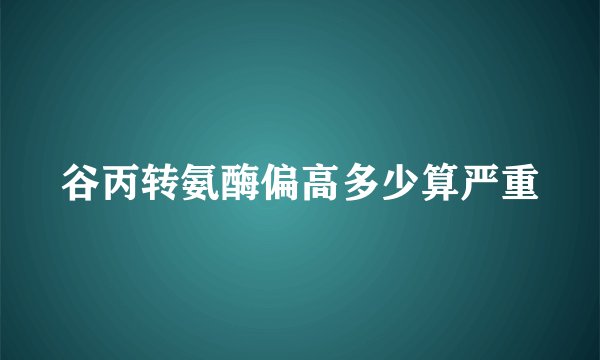 谷丙转氨酶偏高多少算严重