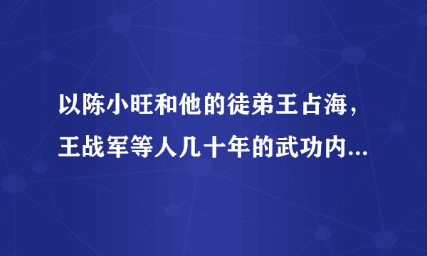 以陈小旺和他的徒弟王占海，王战军等人几十年的武功内力沉淀，能打败巅峰时期的泰森吗？