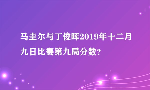 马圭尔与丁俊晖2019年十二月九日比赛第九局分数？