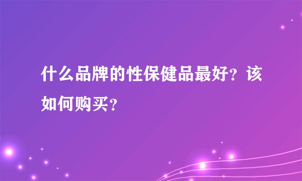 什么品牌的性保健品最好？该如何购买？