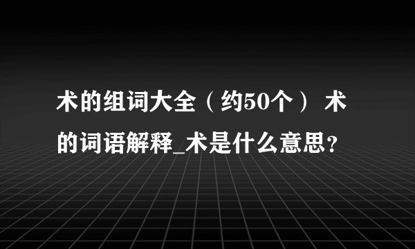 术的组词大全（约50个） 术的词语解释_术是什么意思？