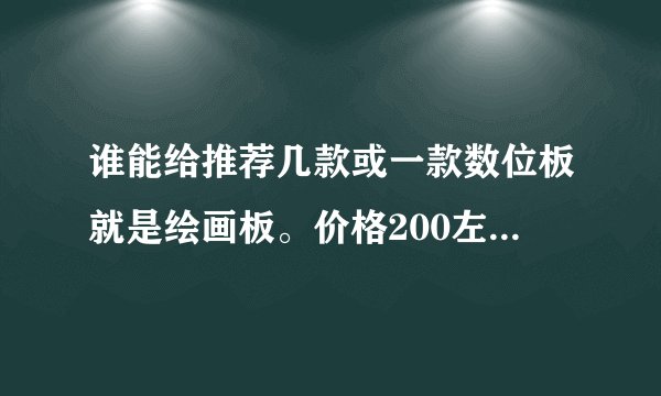 谁能给推荐几款或一款数位板就是绘画板。价格200左右 只是拿来偶尔画画 据说压感大的好是吗？推荐几