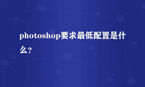 photoshop要求最低配置是什么？