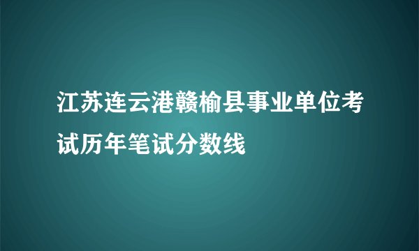 江苏连云港赣榆县事业单位考试历年笔试分数线