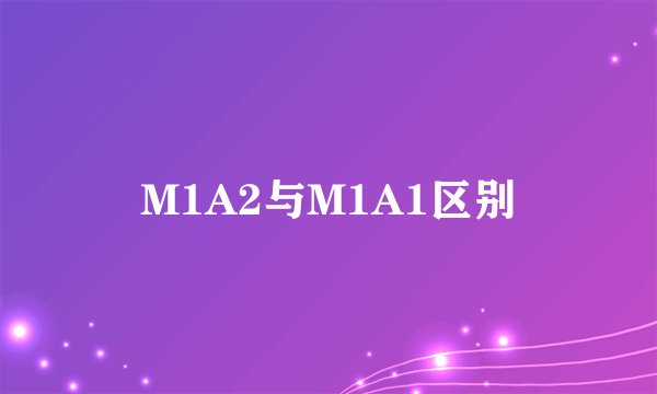 M1A2与M1A1区别