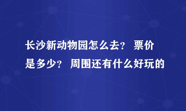 长沙新动物园怎么去？ 票价是多少？ 周围还有什么好玩的