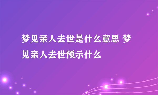 梦见亲人去世是什么意思 梦见亲人去世预示什么