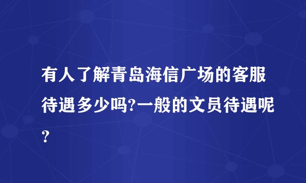 有人了解青岛海信广场的客服待遇多少吗?一般的文员待遇呢？