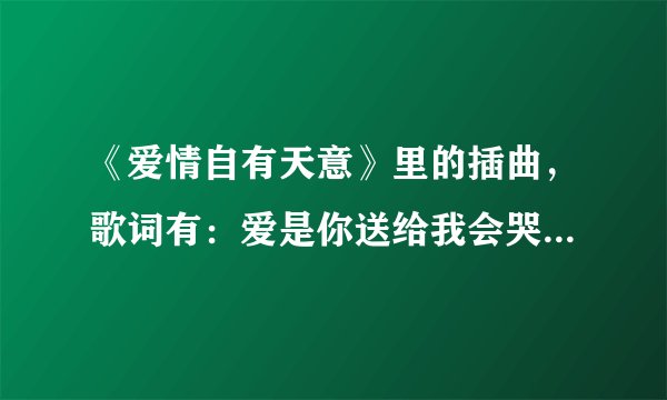 《爱情自有天意》里的插曲，歌词有：爱是你送给我会哭的礼物…歌名叫什么？