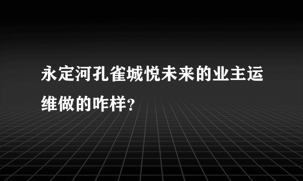永定河孔雀城悦未来的业主运维做的咋样？