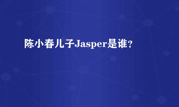 陈小春儿子Jasper是谁？