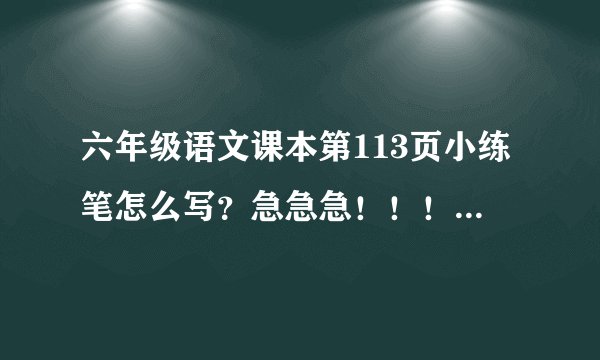 六年级语文课本第113页小练笔怎么写？急急急！！！！！！！！请在30分钟内回答。谢谢（~0~）