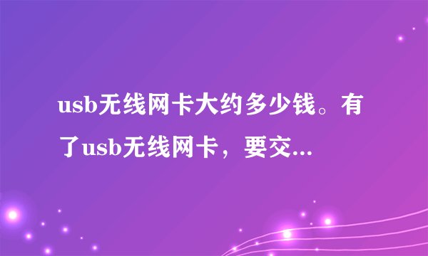 usb无线网卡大约多少钱。有了usb无线网卡，要交的钱是交什么。不应该是只用交WIFI的网费吗？u