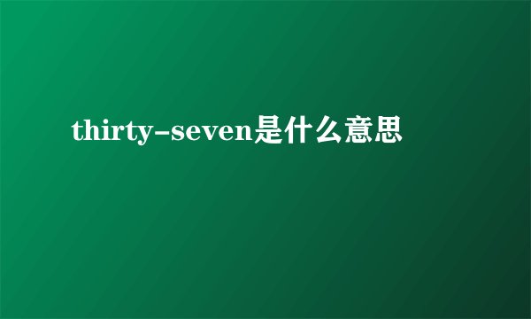 thirty-seven是什么意思