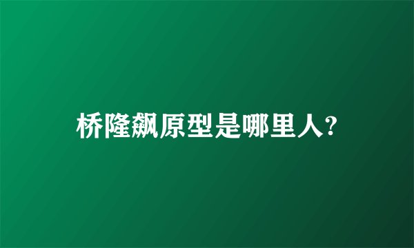 桥隆飙原型是哪里人?